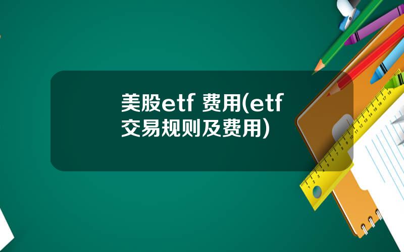 美股etf 费用(etf交易规则及费用)